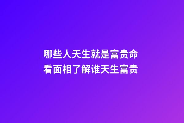 哪些人天生就是富贵命 看面相了解谁天生富贵